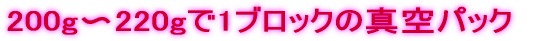 200g〜220gで1ブロックの真空パック
