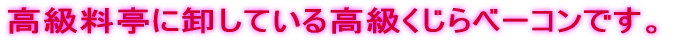 高級料亭に卸している高級くじらベーコンです。