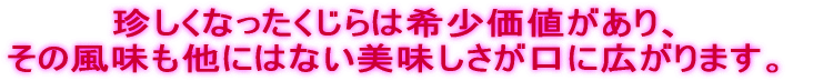 珍しくなったくじらは希少価値があり、 その風味も他にはない美味しさが口に広がります。