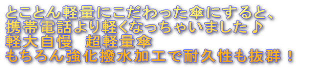 とことん軽量にこだわった傘にすると、 携帯電話より軽くなっちゃいました♪ 軽大自慢　超軽量傘 もちろん強化撥水加工で耐久性も抜群！