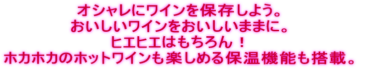 オシャレにワインを保存しよう。 おいしいワインをおいしいままに。 ヒエヒエはもちろん！ ホカホカのホットワインも楽しめる保温機能も搭載。