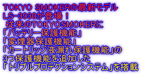 TOKYO SMOKER�̍ŐV���f�� LS-3930���o��I  �]����TOKYOSMOKER�� �u�o�b�e���[�ی�@�\�v �u�ω���ی�@�\�v �u�J�[�g���b�W�t�R��ی�@�\�v�� 3�ی�@�\��ǉ����� �u�g���v���v���e�N�V�����V�X�e���v�𓋍�