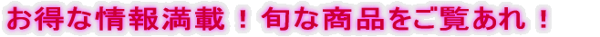 お得な情報満載！旬な商品をご覧あれ！　