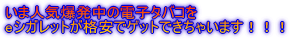 いま人気爆発中の電子タバコを eシガレットが格安でゲットできちゃいます！！！