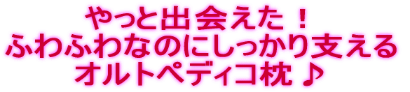 やっと出会えた！ ふわふわなのにしっかり支える オルトペディコ枕♪